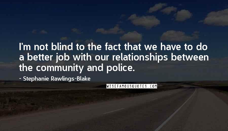 Stephanie Rawlings-Blake Quotes: I'm not blind to the fact that we have to do a better job with our relationships between the community and police.