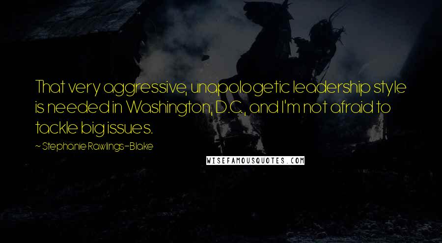 Stephanie Rawlings-Blake Quotes: That very aggressive, unapologetic leadership style is needed in Washington, D.C., and I'm not afraid to tackle big issues.
