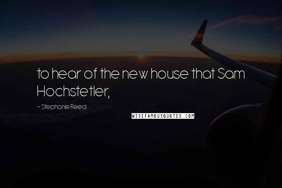 Stephanie Reed Quotes: to hear of the new house that Sam Hochstetler,