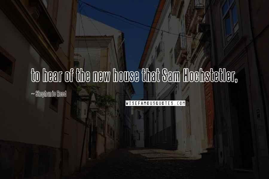 Stephanie Reed Quotes: to hear of the new house that Sam Hochstetler,