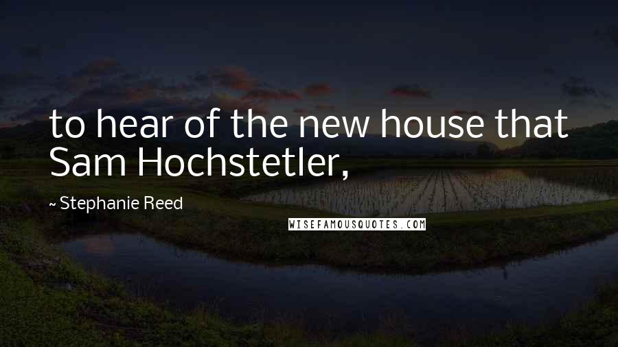 Stephanie Reed Quotes: to hear of the new house that Sam Hochstetler,