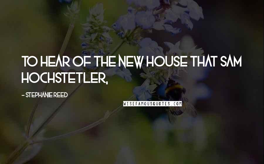 Stephanie Reed Quotes: to hear of the new house that Sam Hochstetler,