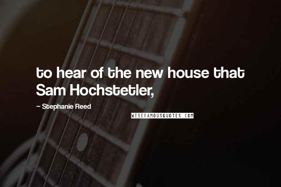Stephanie Reed Quotes: to hear of the new house that Sam Hochstetler,