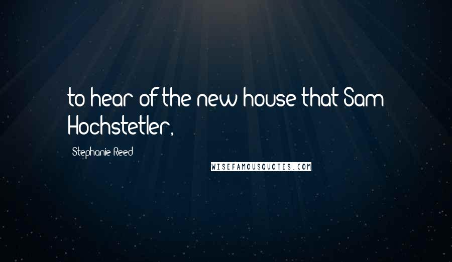 Stephanie Reed Quotes: to hear of the new house that Sam Hochstetler,