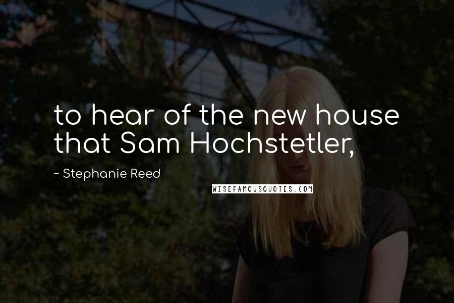 Stephanie Reed Quotes: to hear of the new house that Sam Hochstetler,