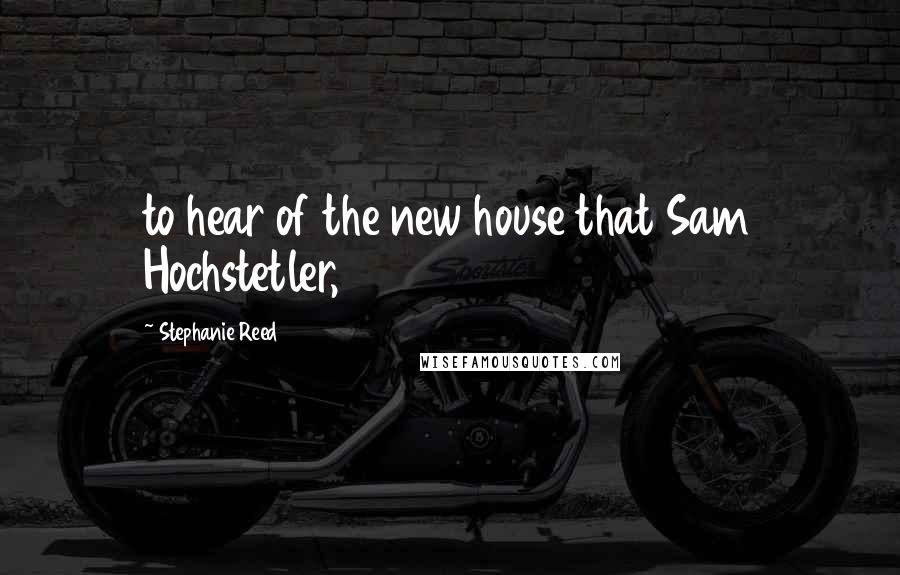 Stephanie Reed Quotes: to hear of the new house that Sam Hochstetler,