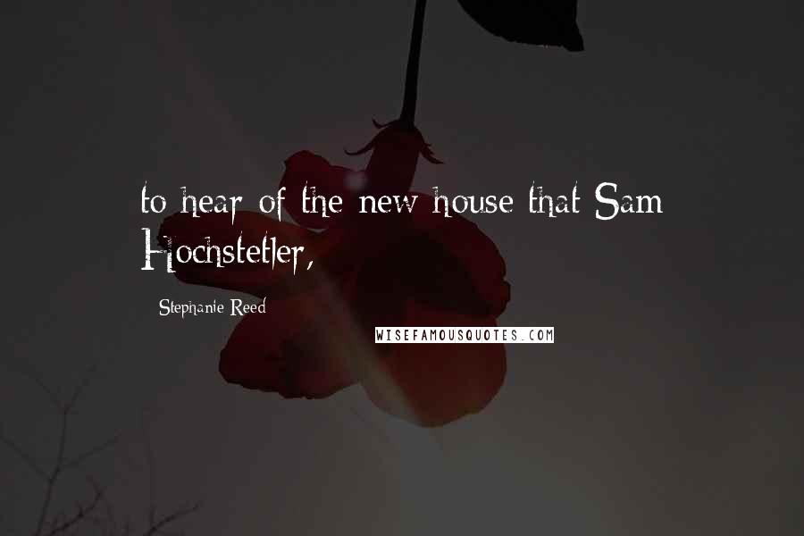 Stephanie Reed Quotes: to hear of the new house that Sam Hochstetler,