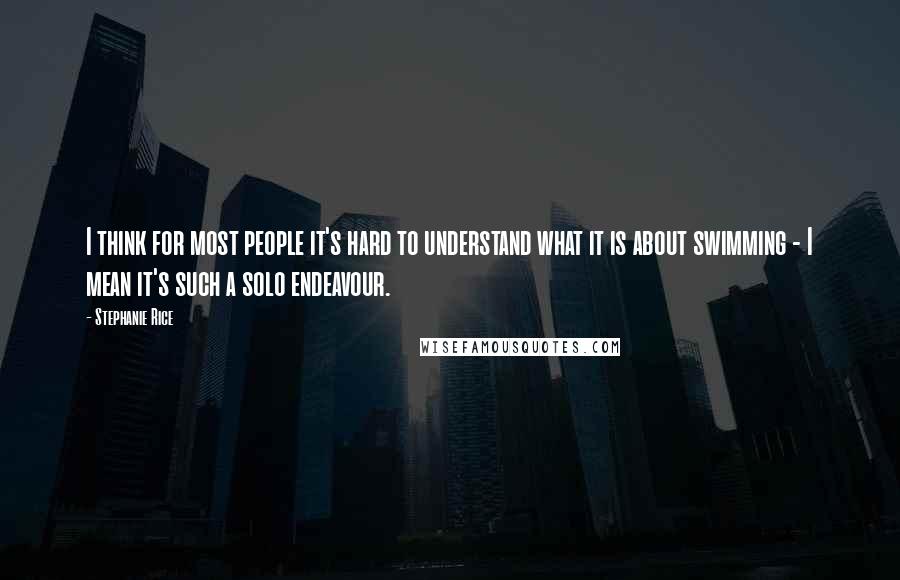 Stephanie Rice Quotes: I think for most people it's hard to understand what it is about swimming - I mean it's such a solo endeavour.