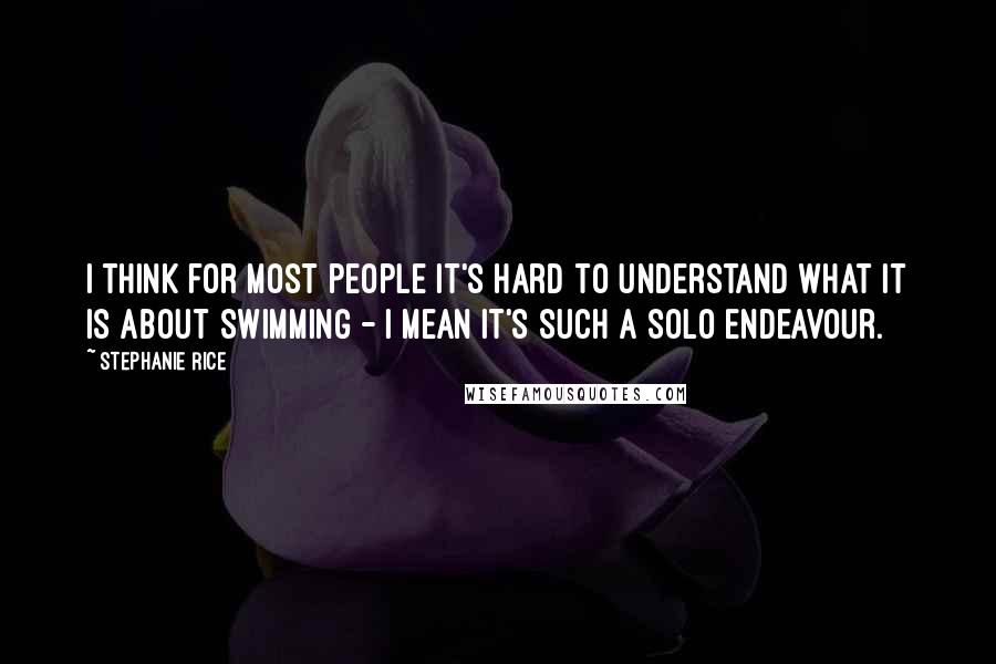 Stephanie Rice Quotes: I think for most people it's hard to understand what it is about swimming - I mean it's such a solo endeavour.