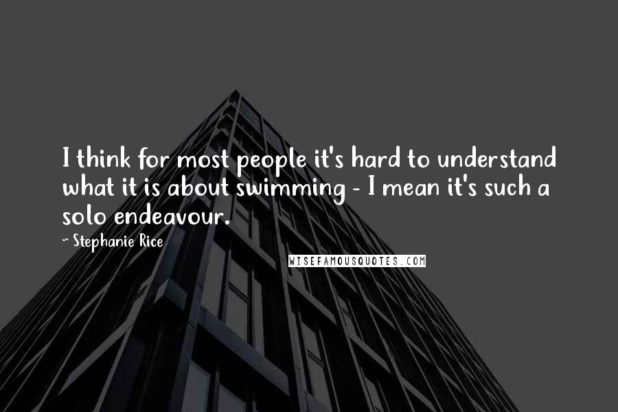 Stephanie Rice Quotes: I think for most people it's hard to understand what it is about swimming - I mean it's such a solo endeavour.