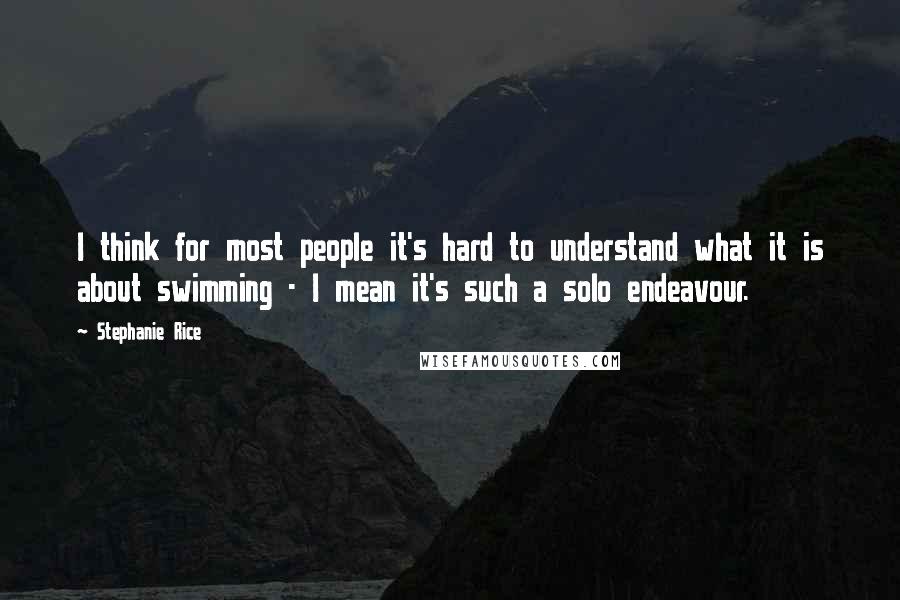 Stephanie Rice Quotes: I think for most people it's hard to understand what it is about swimming - I mean it's such a solo endeavour.