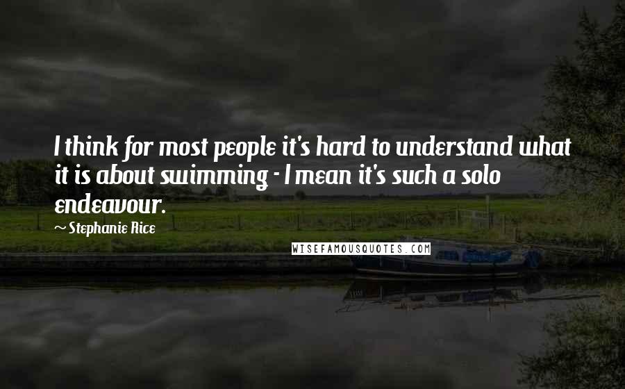 Stephanie Rice Quotes: I think for most people it's hard to understand what it is about swimming - I mean it's such a solo endeavour.