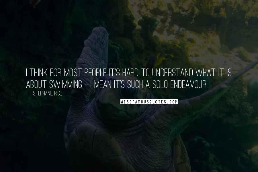 Stephanie Rice Quotes: I think for most people it's hard to understand what it is about swimming - I mean it's such a solo endeavour.