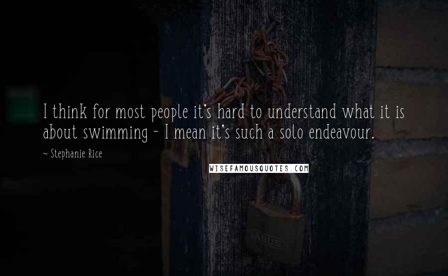 Stephanie Rice Quotes: I think for most people it's hard to understand what it is about swimming - I mean it's such a solo endeavour.