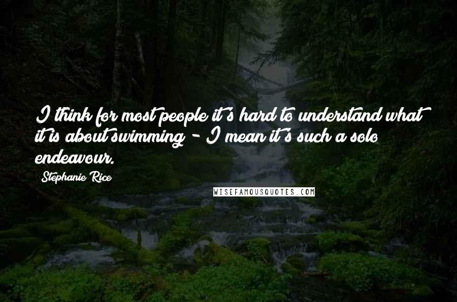 Stephanie Rice Quotes: I think for most people it's hard to understand what it is about swimming - I mean it's such a solo endeavour.