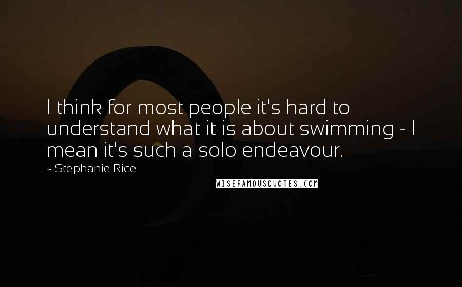 Stephanie Rice Quotes: I think for most people it's hard to understand what it is about swimming - I mean it's such a solo endeavour.