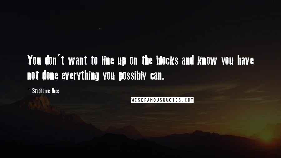 Stephanie Rice Quotes: You don't want to line up on the blocks and know you have not done everything you possibly can.