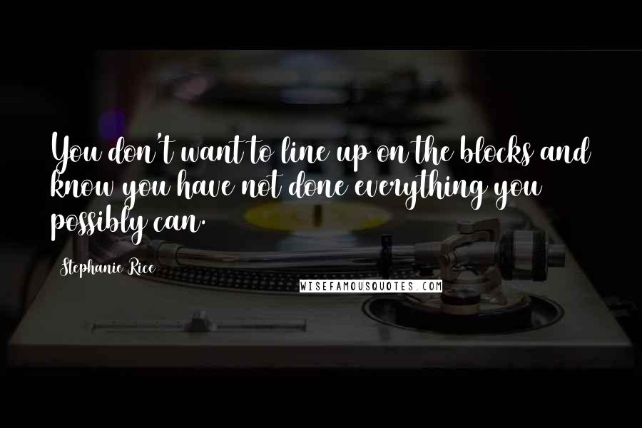 Stephanie Rice Quotes: You don't want to line up on the blocks and know you have not done everything you possibly can.