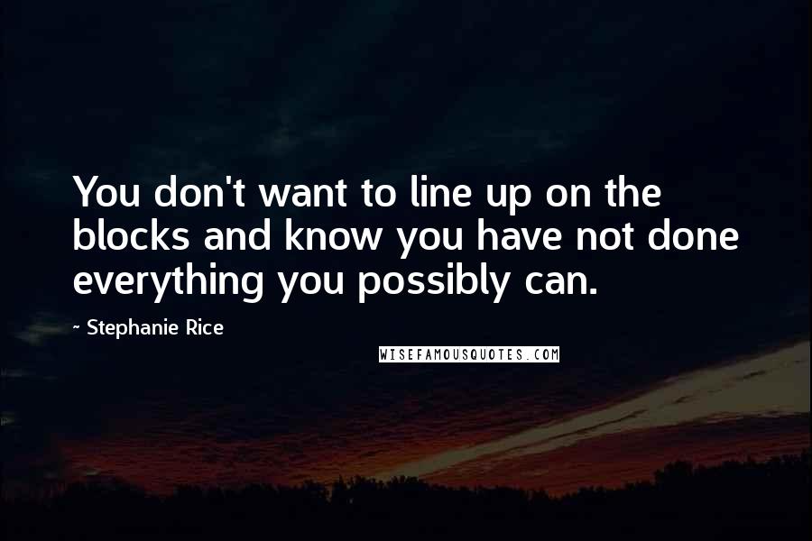 Stephanie Rice Quotes: You don't want to line up on the blocks and know you have not done everything you possibly can.