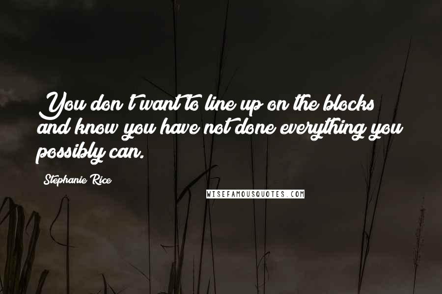 Stephanie Rice Quotes: You don't want to line up on the blocks and know you have not done everything you possibly can.