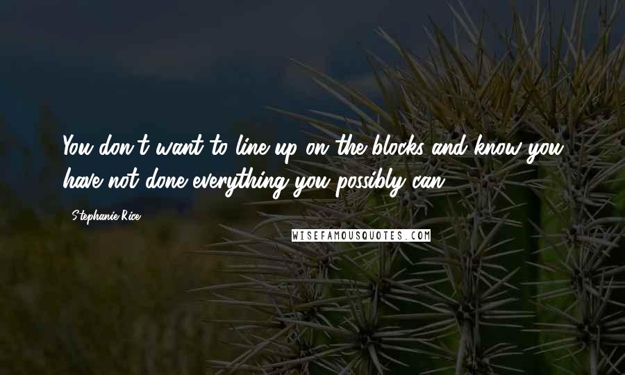 Stephanie Rice Quotes: You don't want to line up on the blocks and know you have not done everything you possibly can.