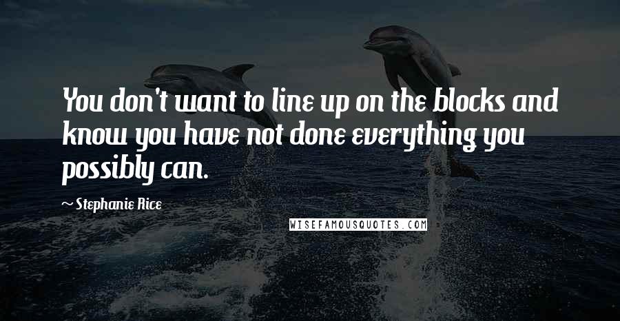 Stephanie Rice Quotes: You don't want to line up on the blocks and know you have not done everything you possibly can.