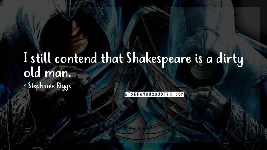 Stephanie Riggs Quotes: I still contend that Shakespeare is a dirty old man.