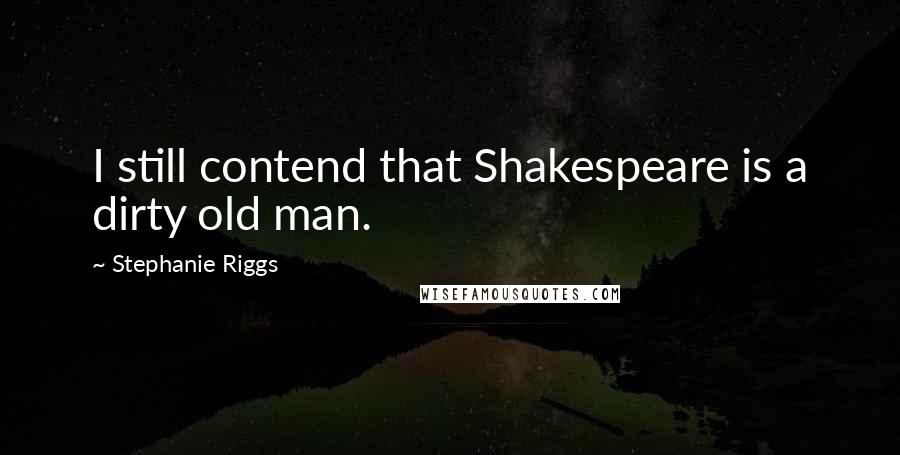 Stephanie Riggs Quotes: I still contend that Shakespeare is a dirty old man.