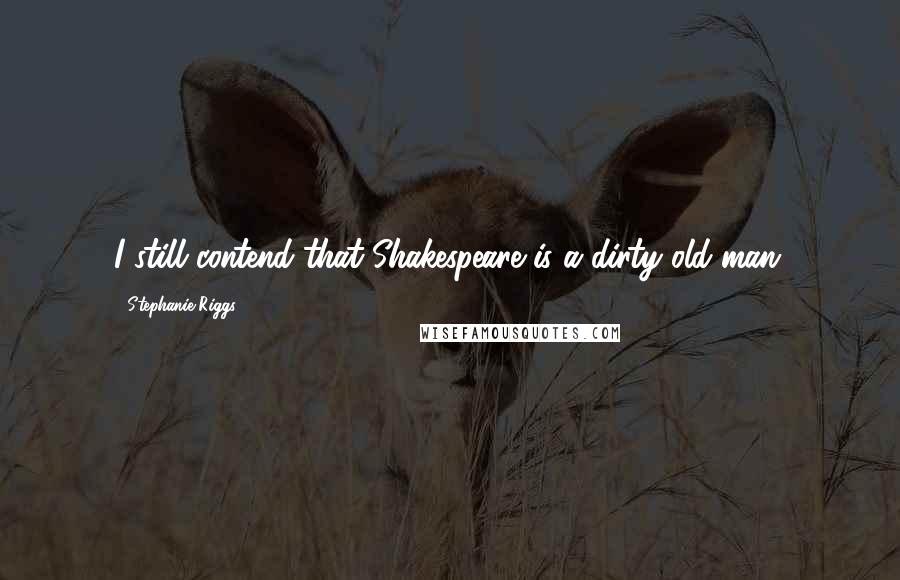 Stephanie Riggs Quotes: I still contend that Shakespeare is a dirty old man.