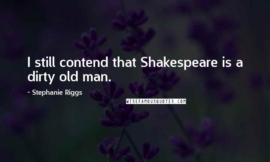 Stephanie Riggs Quotes: I still contend that Shakespeare is a dirty old man.