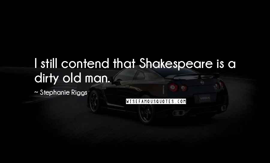 Stephanie Riggs Quotes: I still contend that Shakespeare is a dirty old man.