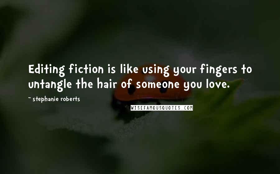 Stephanie Roberts Quotes: Editing fiction is like using your fingers to untangle the hair of someone you love.