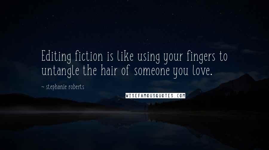 Stephanie Roberts Quotes: Editing fiction is like using your fingers to untangle the hair of someone you love.