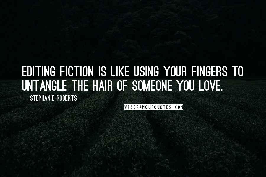 Stephanie Roberts Quotes: Editing fiction is like using your fingers to untangle the hair of someone you love.