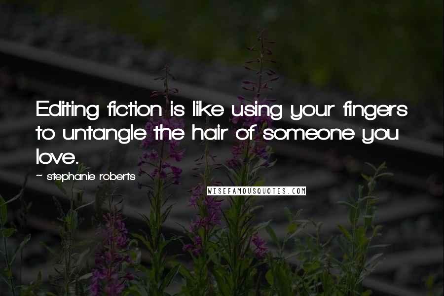 Stephanie Roberts Quotes: Editing fiction is like using your fingers to untangle the hair of someone you love.