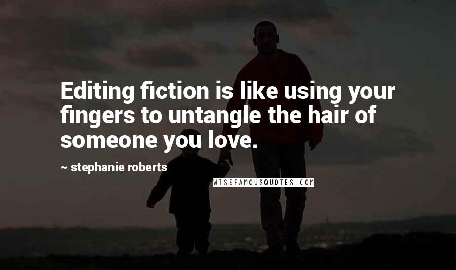 Stephanie Roberts Quotes: Editing fiction is like using your fingers to untangle the hair of someone you love.