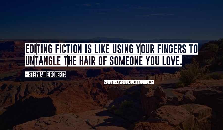 Stephanie Roberts Quotes: Editing fiction is like using your fingers to untangle the hair of someone you love.