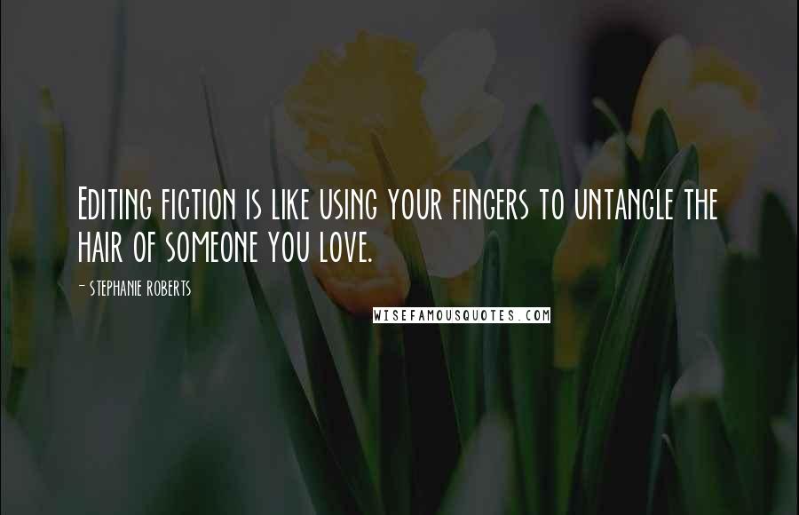 Stephanie Roberts Quotes: Editing fiction is like using your fingers to untangle the hair of someone you love.