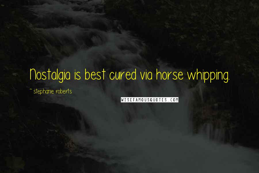 Stephanie Roberts Quotes: Nostalgia is best cured via horse whipping.