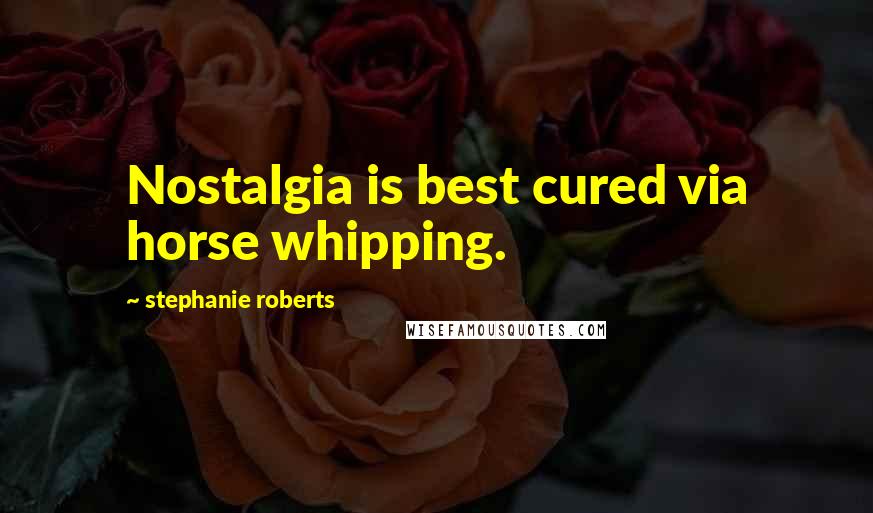 Stephanie Roberts Quotes: Nostalgia is best cured via horse whipping.