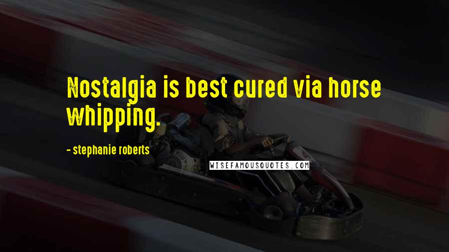 Stephanie Roberts Quotes: Nostalgia is best cured via horse whipping.