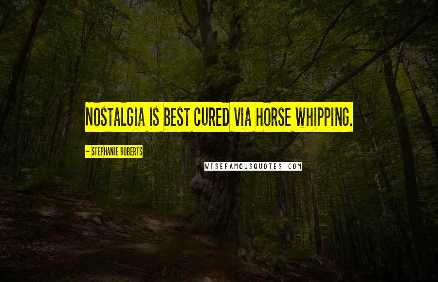 Stephanie Roberts Quotes: Nostalgia is best cured via horse whipping.