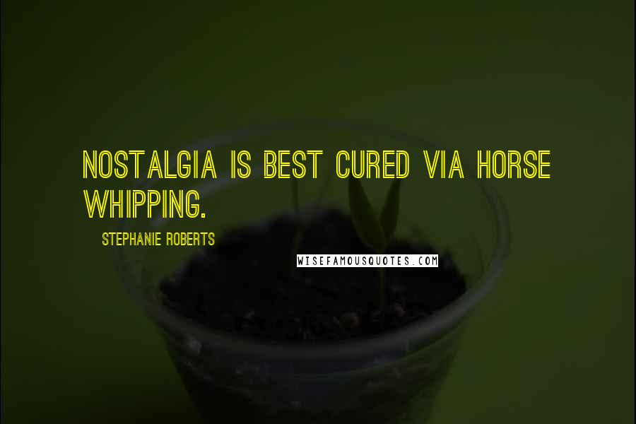 Stephanie Roberts Quotes: Nostalgia is best cured via horse whipping.