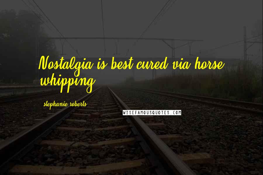 Stephanie Roberts Quotes: Nostalgia is best cured via horse whipping.