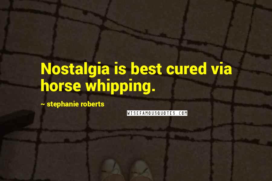 Stephanie Roberts Quotes: Nostalgia is best cured via horse whipping.