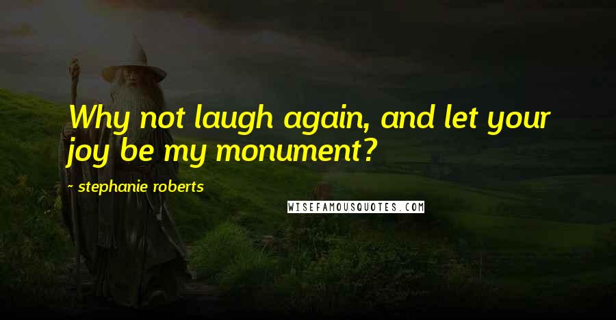 Stephanie Roberts Quotes: Why not laugh again, and let your joy be my monument?