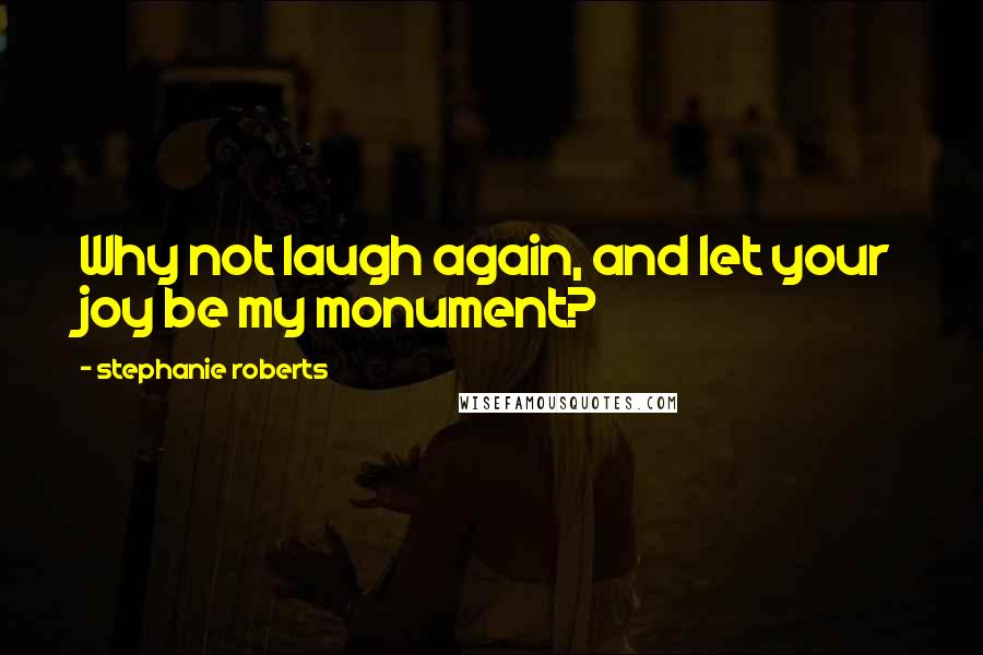 Stephanie Roberts Quotes: Why not laugh again, and let your joy be my monument?