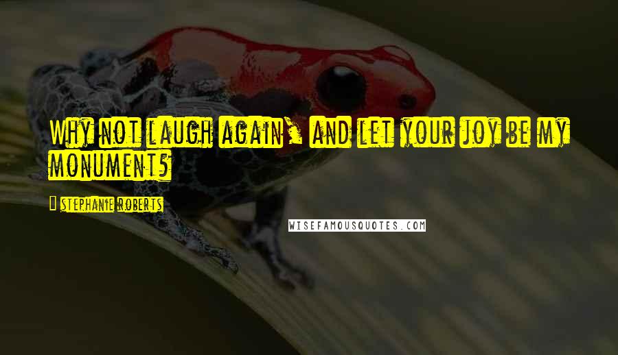 Stephanie Roberts Quotes: Why not laugh again, and let your joy be my monument?