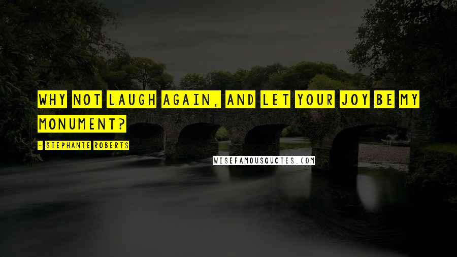 Stephanie Roberts Quotes: Why not laugh again, and let your joy be my monument?