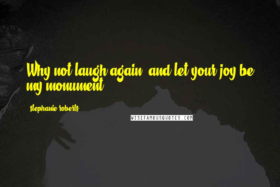 Stephanie Roberts Quotes: Why not laugh again, and let your joy be my monument?